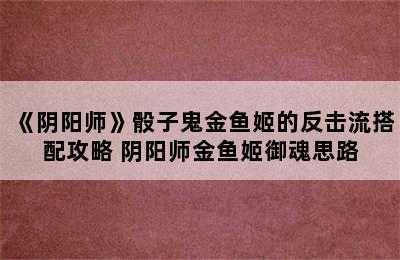 《阴阳师》骰子鬼金鱼姬的反击流搭配攻略 阴阳师金鱼姬御魂思路